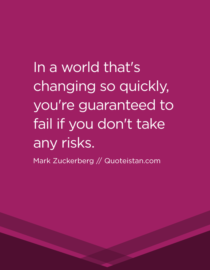 In a world that's changing so quickly, you're guaranteed to fail if you don't take any risks.