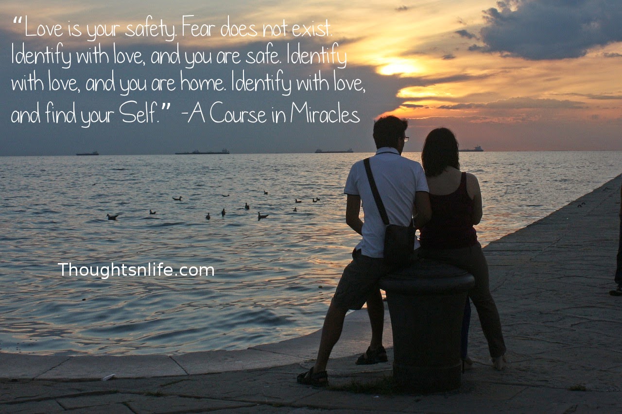 Thoughtsnlife.com: “Love is your safety. Fear does not exist. Identify with love, and you are safe. Identify with love, and you are home. Identify with love, and find your Self.” -A Course in Miracles