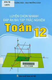 Luyện chọn nhanh đáp án bài tập trắc nghiệm Toán 12 - Ngô Long Hậu, Mai Trường Giáo