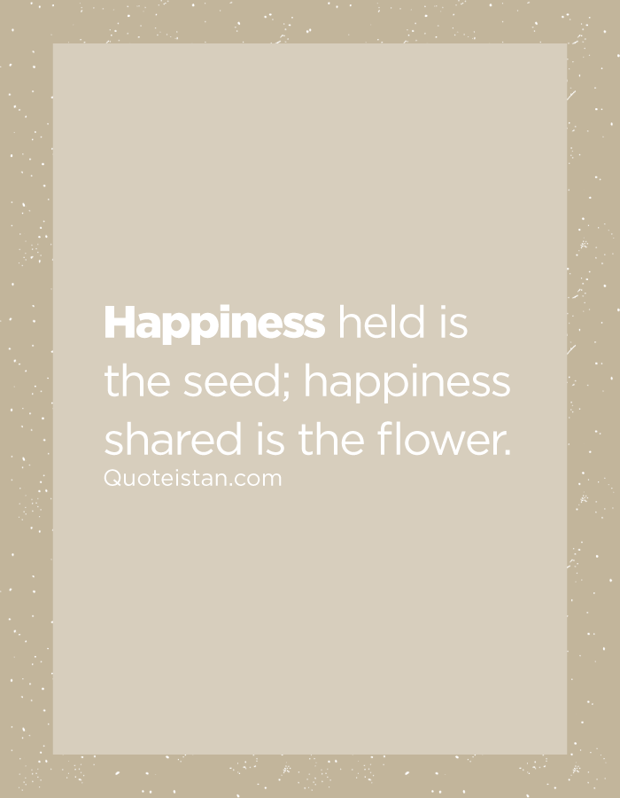 Happiness held is the seed; happiness shared is the flower.