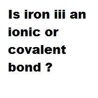 Is iron iii an ionic or covalent bond ? Is iron iii an ionic or covalent bond ?