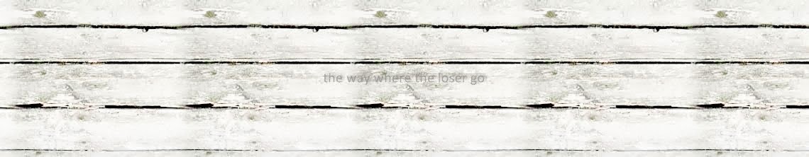 "the way where the loser go"