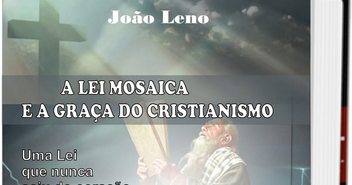 JOÃO LENO A Lei Mosaica e Graça do Cristianismo JOÃO LENO A Lei Mosaica e Graça do Cristianismo