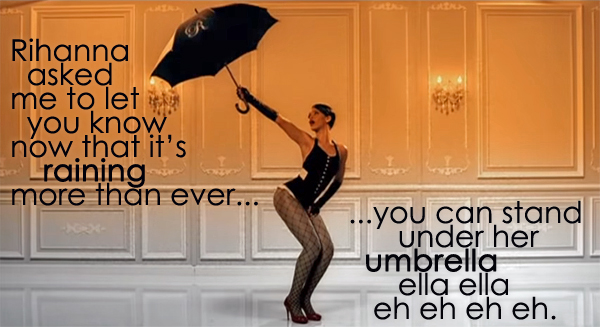 screen cap from Rihanna's 'Umbrealla' video, in which she is holding up a black umbrella, to which I've added text reading: 'Rihanna asked me to let you know now that it's raining more than ever, you can stand under her umbrella ella ella eh eh eh eh.'