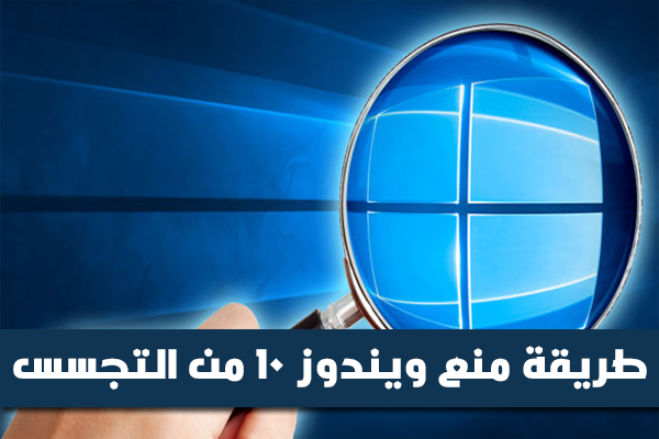 ويندوز 10 يتجسس عليك ويجمع كافة معلوماتك الخاصة عنك و بالدليل القاطع + طريقة منع التجسس