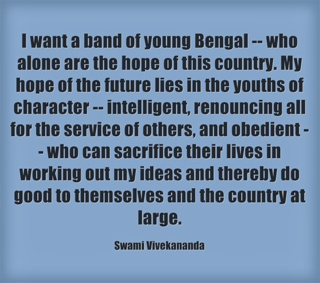 I want a band of young Bengal -- who alone are the hope of this country. My hope of the future lies in the youths of character -- intelligent, renouncing all for the service of others, and obedient -- who can sacrifice their lives in working out my ideas and thereby do good to themselves and the country at large.