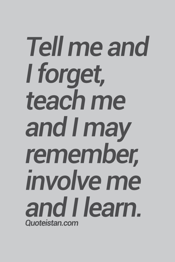 Tell me and I forget, teach me and I may remember, involve me and I learn.