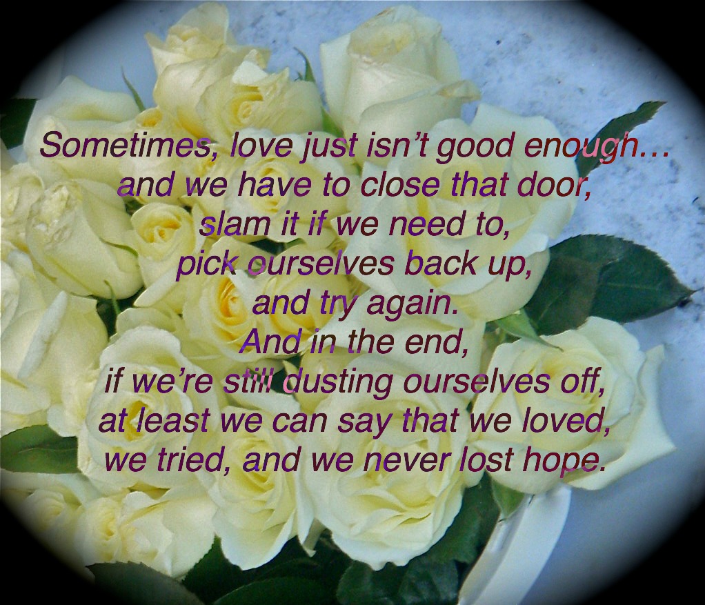Sometimes love just isn t good enough… and we have to close that door slam it if we need to pick ourselves back up and try again And in the end