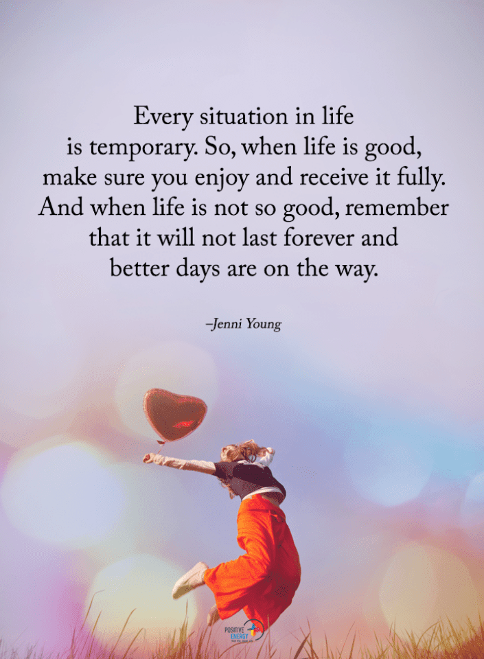Every situation in life is temporary. So, when life is good, make sure