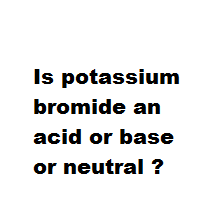 Is potassium bromide an acid or base or neutral ? Is potassium bromide an acid or base or neutral ?
