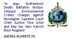 16 May: EcoFeminist Death Battalion Notice: Interpol Environmental Crimes Charges against Norwegian Supreme Court Chief Justice Tore Schei and Dep Sec Gen: Kjersti Buun Nygaard