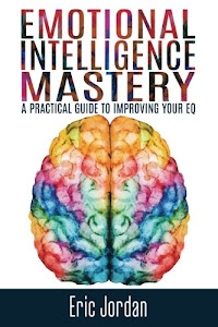Emotional Intelligence Mastery: A Practical Guide To Improving Your EQ (EQ Mastery, Control Your Emotions, Social Skills, Business Skills, Success, Confidence)