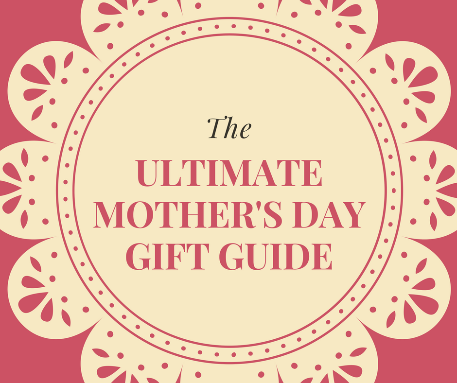 The Ultimate Mother’s Day Gift Guide