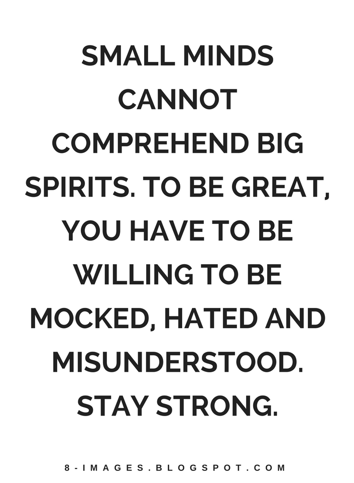Quotes Small minds cannot comprehend big spirits. To be great, you have
