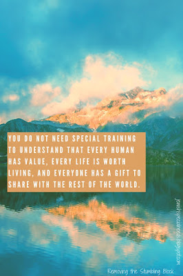 You do not need special training to understand that every human has value, every life is worth living, and everyone has a gift to share with the rest of the world; Removing the Stumbling Block