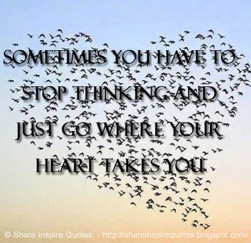 Sometimes you have to stop thinking and just go where your Heart takes ...