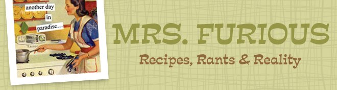 Mrs. Furious ... Recipes, Rants & Reality