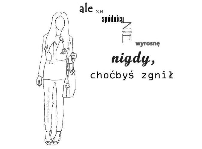 ale ze spódnicy nie wyrosnę nigdy, choćbyś zgnił!