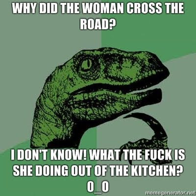 Why-did-the-woman-cross-the-road-I-dont-know-What-the-fuck-is-she-doing-out-of-the-kitchen-0o.jpg