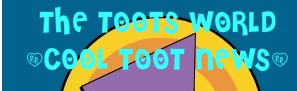 The Toots World- Cool Toot News