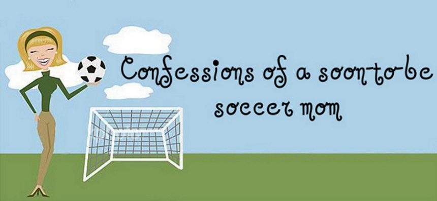 confessions of a soon-to-be soccer mom