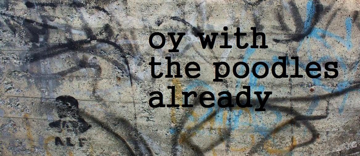 oy with the poodles already