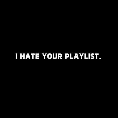 I hate your playlist and taste
