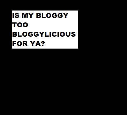 Is My Bloggy Too Bloggylicious For Ya?