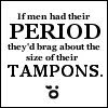 if men had their period they'd brag about the size of their tampons.